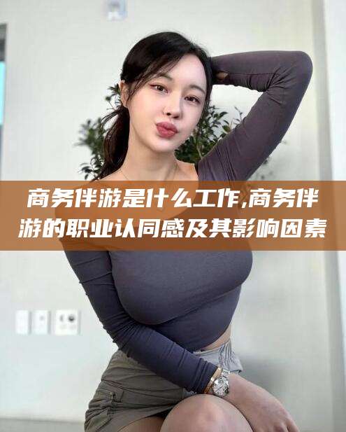 陵水商务伴游是什么工作,商务伴游的职业认同感及其影响因素