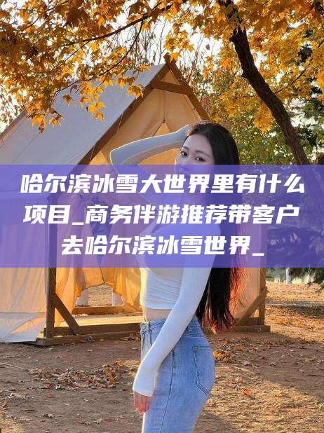 陵水哈尔滨冰雪大世界里有什么项目_商务伴游推荐带客户去哈尔滨冰雪世界_