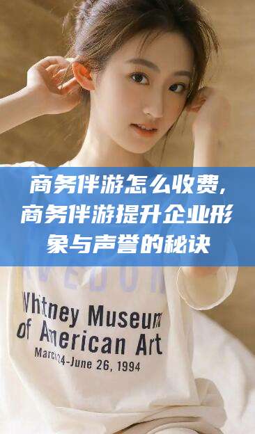 陵水商务伴游怎么收费,商务伴游提升企业形象与声誉的秘诀
