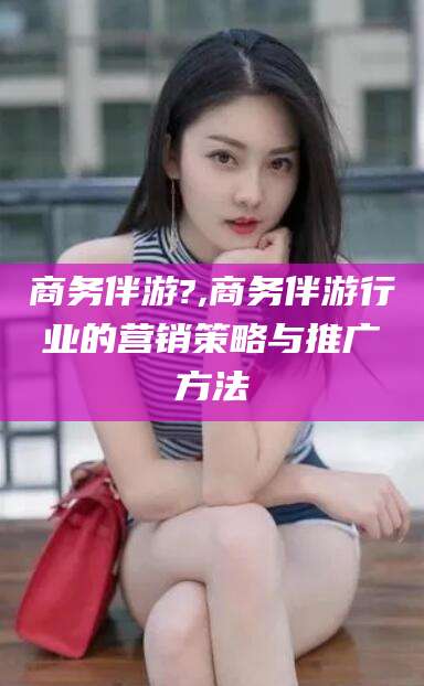 陵水商务伴游?,商务伴游行业的营销策略与推广方法