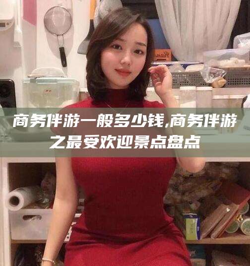 陵水商务伴游一般多少钱,商务伴游之最受欢迎景点盘点