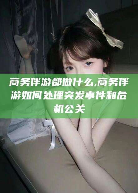 陵水商务伴游都做什么,商务伴游如何处理突发事件和危机公关