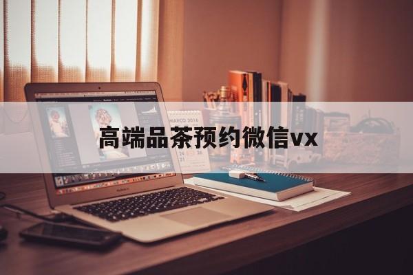陵水关于高端品茶预约微信vx的信息