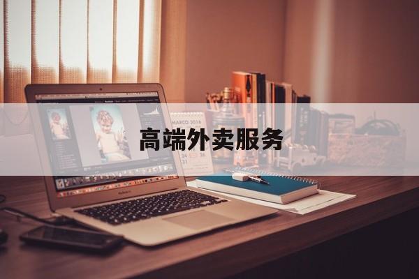高端外卖服务是什么最新资讯（谁能告诉我哪里有陵水高端外卖服务？）