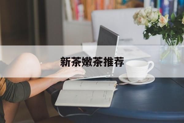 新茶嫩茶推荐品牌最新资讯（谁能告诉我哪里有陵水新茶嫩茶推荐？）