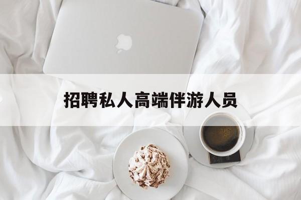 招聘私人高端伴游人员要求最新资讯（谁能告诉我哪里有陵水招聘私人高端伴游人员？）