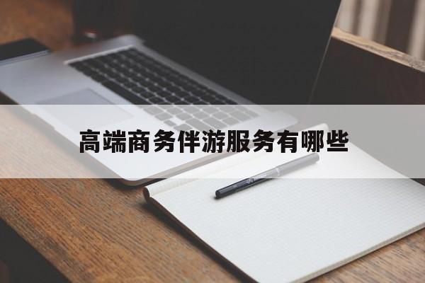 高端商务伴游服务有哪些项目最新资讯（谁能告诉我哪里有陵水高端商务伴游服务有哪些？）