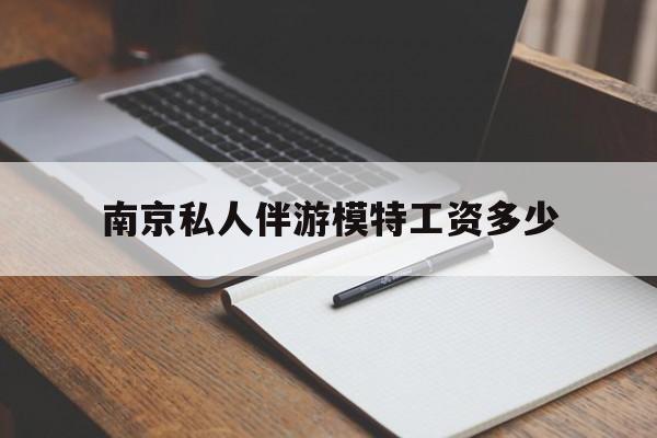 南京私人伴游模特工资多少钱最新资讯（谁能告诉我哪里有陵水南京私人伴游模特工资多少？）