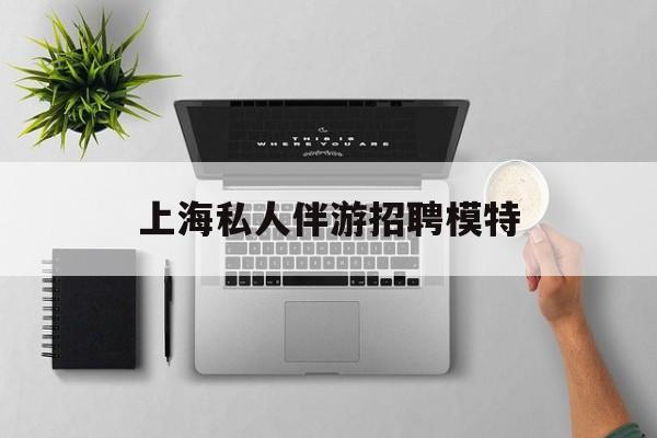 茉莉伴游伴游天下全国联盟最新资讯（谁能告诉我哪里有陵水上海私人伴游招聘模特？）