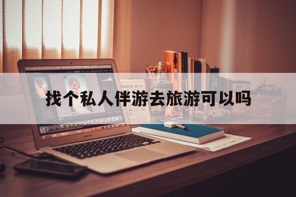 有没有人一起去旅游,找个伴最新资讯（谁能告诉我哪里有陵水找个私人伴游去旅游可以吗？）